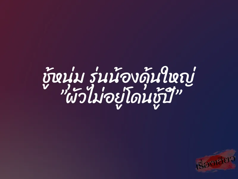 ชู้หนุ่ม รุ่นน้องดุ้นใหญ่ ”ผัวไม่อยู่โดนชู้ปี้”