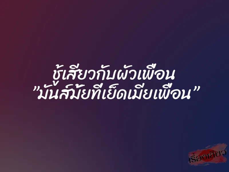 ชู้เสียวกับผัวเพื่อน ”มันส์มั้ยที่เย็ดเมียเพื่อน”
