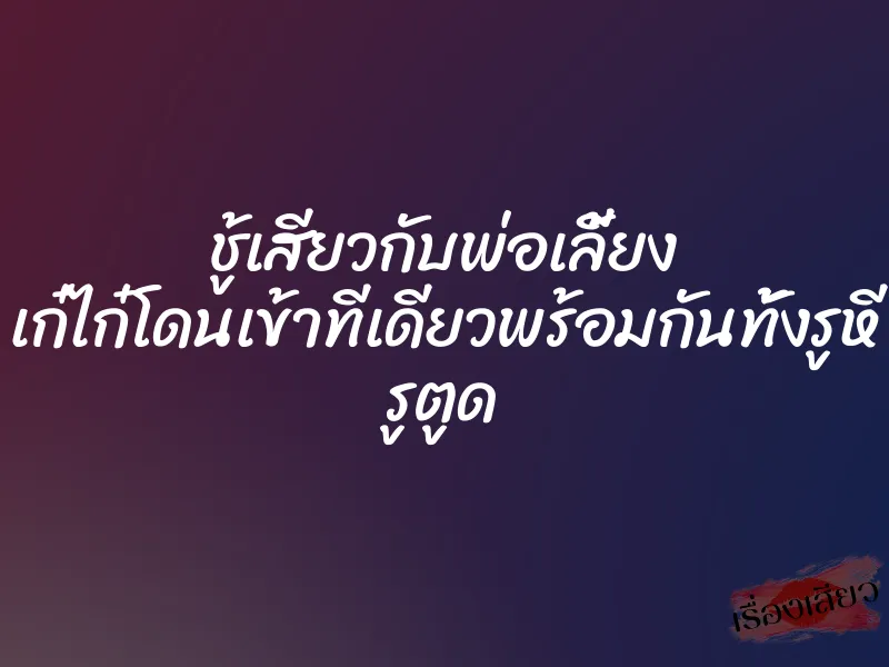 ชู้เสียวกับพ่อเลี้ยง เก๋ไก๋โดนเข้าทีเดียวพร้อมกันทั้งรูหี รูตูด