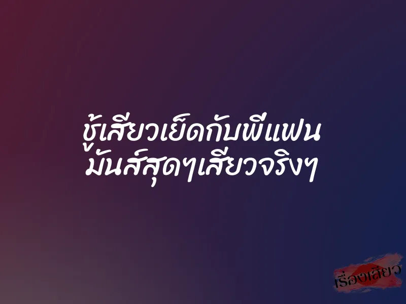 ชู้เสียวเย็ดกับพี่แฟน มันส์สุดๆเสียวจริงๆ