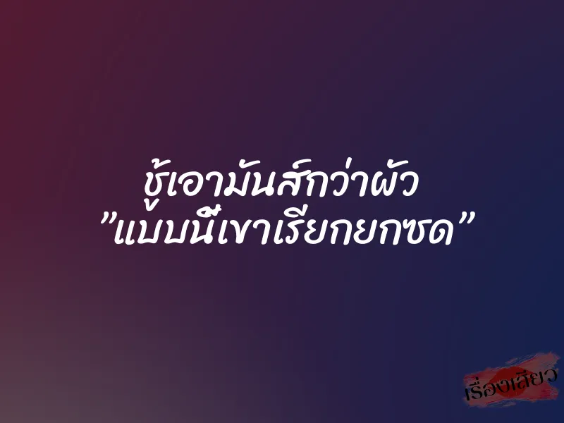 ชู้เอามันส์กว่าผัว ”แบบนี้เขาเรียกยกซด”
