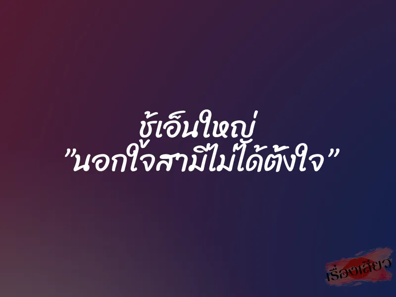 ชู้เอ็นใหญ่ ”นอกใจสามีไม่ได้ตั้งใจ”