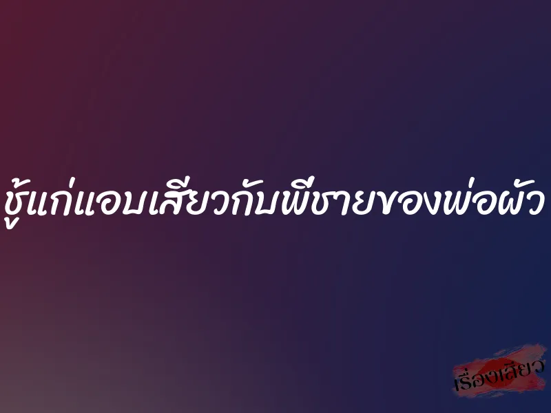 ชู้แก่แอบเสียวกับพี่ชายของพ่อผัว