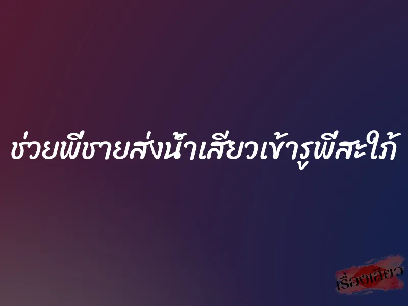 ช่วยพี่ชายส่งน้ำเสียวเข้ารูพี่สะใภ้