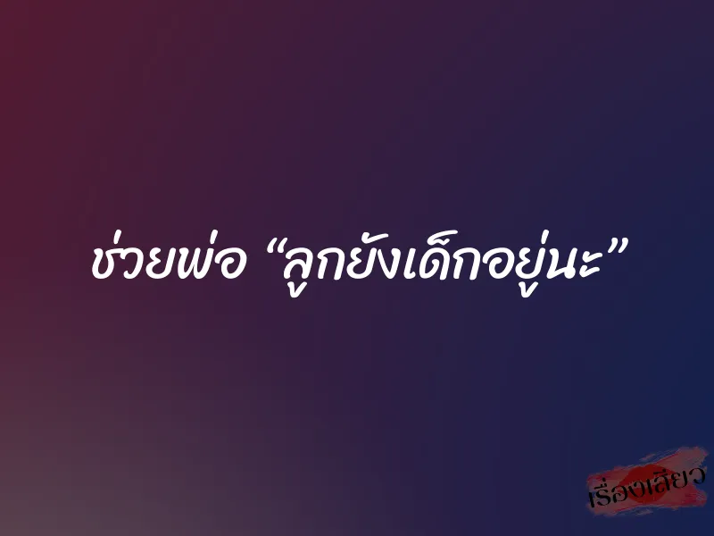 ช่วยพ่อ “ลูกยังเด็กอยู่นะ”