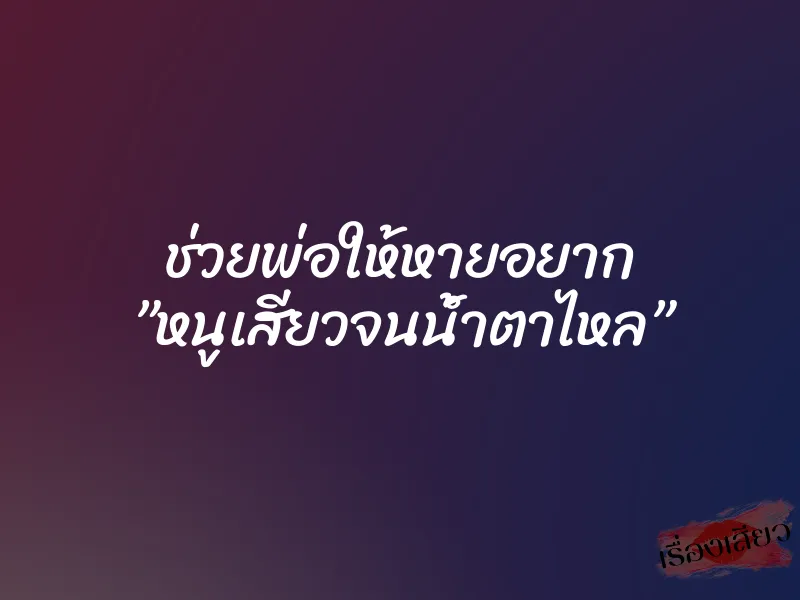 ช่วยพ่อให้หายอยาก ”หนูเสียวจนน้ำตาไหล”