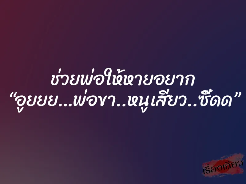 ช่วยพ่อให้หายอยาก “อูยยย…พ่อขา..หนูเสียว..ซี๊ดด”