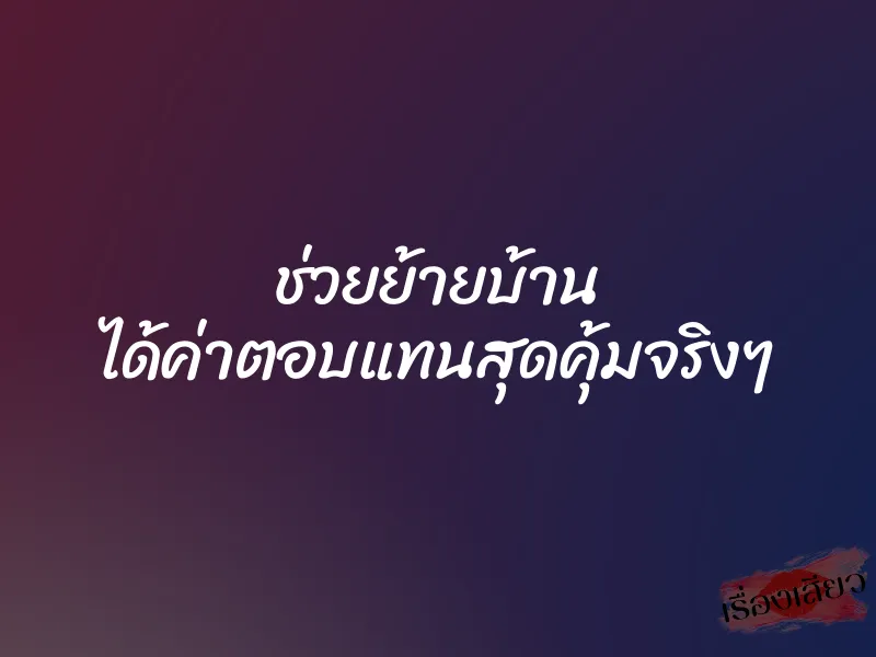 ช่วยย้ายบ้าน ได้ค่าตอบแทนสุดคุ้มจริงๆ