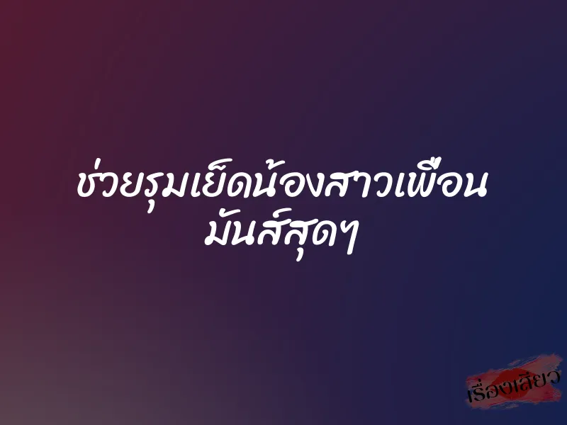 ช่วยรุมเย็ดน้องสาวเพื่อน มันส์สุดๆ