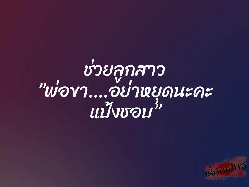 ช่วยลูกสาว ”พ่อขา….อย่าหยุดนะคะ แป้งชอบ”