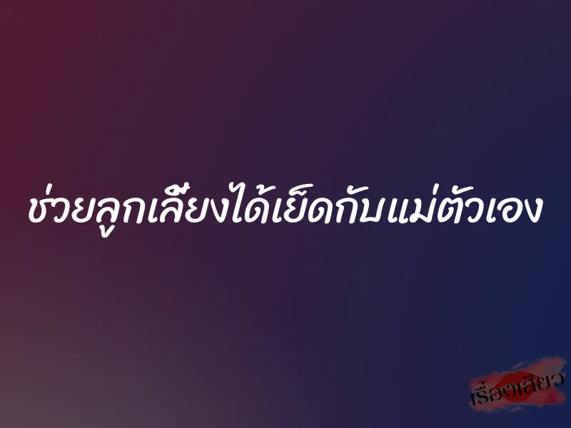 ช่วยลูกเลี้ยงได้เย็ดกับแม่ตัวเอง