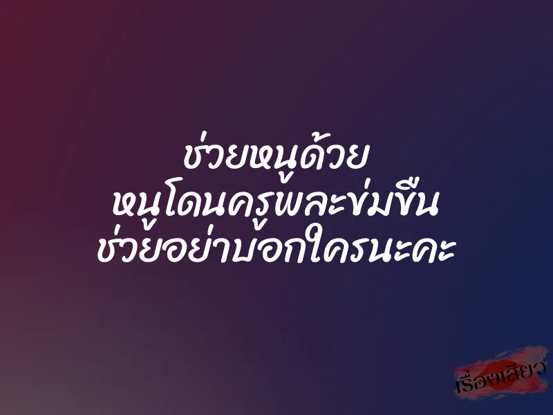 ช่วยหนูด้วย หนูโดนครูพละข่มขืน ช่วยอย่าบอกใครนะคะ