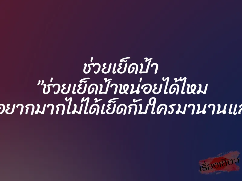 ช่วยเย็ดป้า ”ช่วยเย็ดป้าหน่อยได้ไหม ..ป้าอยากมากไม่ได้เย็ดกับใครมานานแล้ว…”
