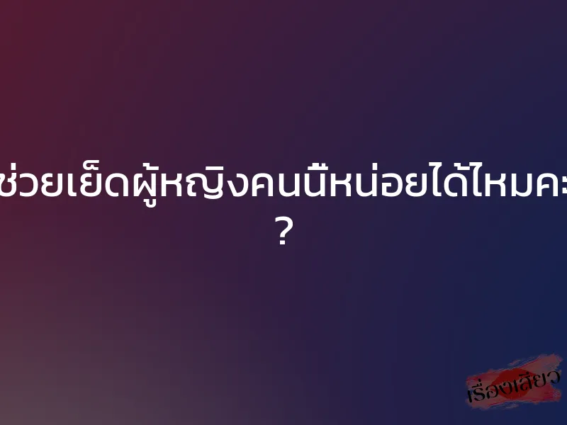 ช่วยเย็ดผู้หญิงคนนี้หน่อยได้ไหมคะ ?