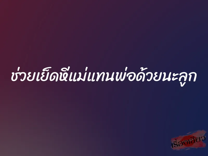 ช่วยเย็ดหีแม่แทนพ่อด้วยนะลูก