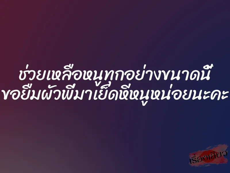 ช่วยเหลือหนูทุกอย่างขนาดนี้ ขอยืมผัวพี่มาเย็ดหีหนูหน่อยนะคะ