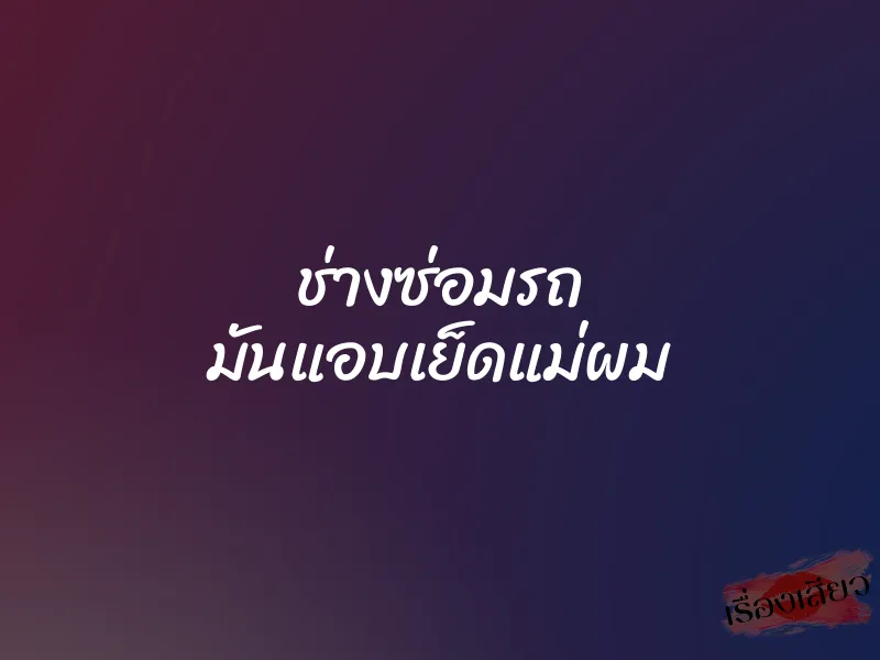ช่างซ่อมรถ มันแอบเย็ดแม่ผม