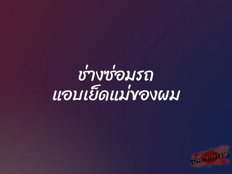 ช่างซ่อมรถ แอบเย็ดแม่ของผม