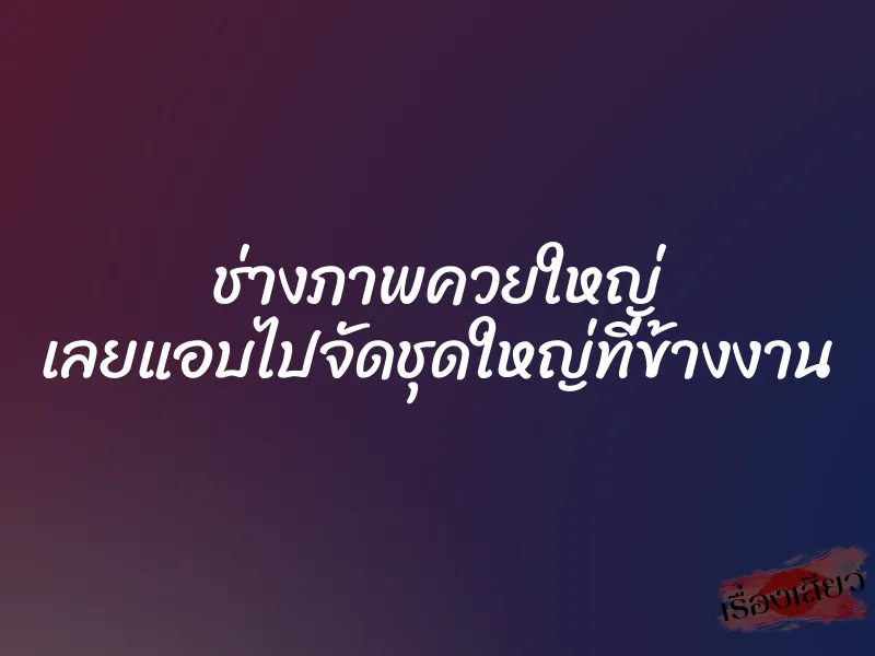 ช่างภาพควยใหญ่ เลยแอบไปจัดชุดใหญ่ที่ข้างงาน