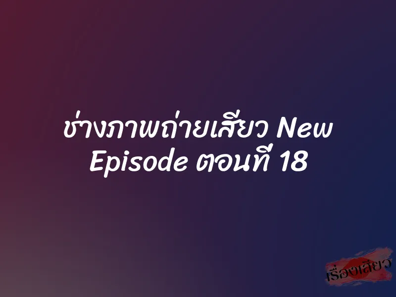 ช่างภาพถ่ายเสียว New Episode ตอนที่ 18