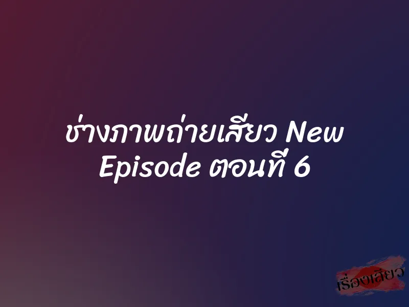 ช่างภาพถ่ายเสียว New Episode ตอนที่ 6