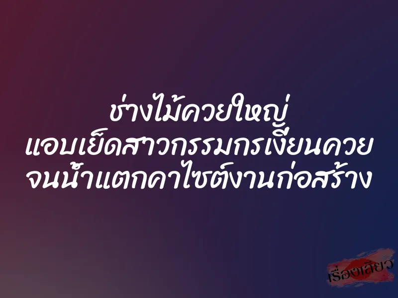 ช่างไม้ควยใหญ่ แอบเย็ดสาวกรรมกรเงี่ยนควย จนน้ำแตกคาไซต์งานก่อสร้าง