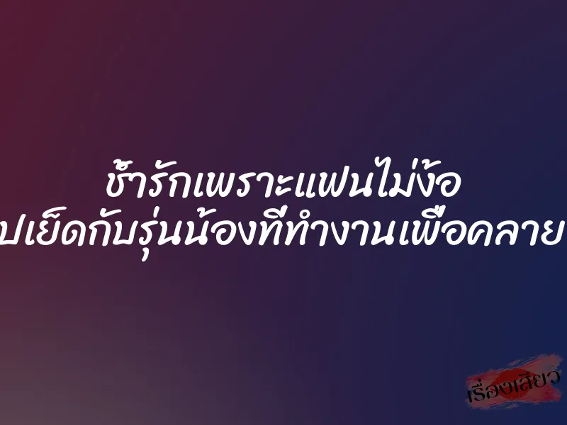ช้ำรักเพราะแฟนไม่ง้อ เลยไปเย็ดกับรุ่นน้องที่ทำงานเพื่อคลายเงี่ยน