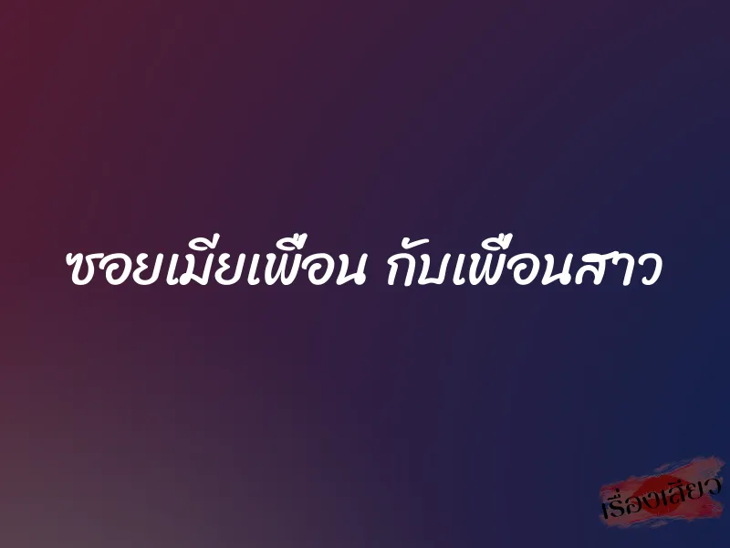 ซอยเมียเพื่อน กับเพื่อนสาว