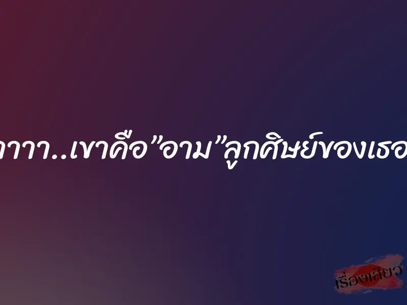 ซี้ด..อ้าาาา..เขาคือ”อาม”ลูกศิษย์ของเธอนั่นเอง