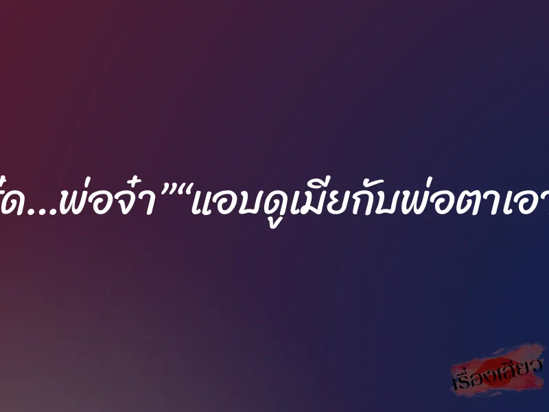 ”“ซี้ด…พ่อจ๋า”“แอบดูเมียกับพ่อตาเอากัน