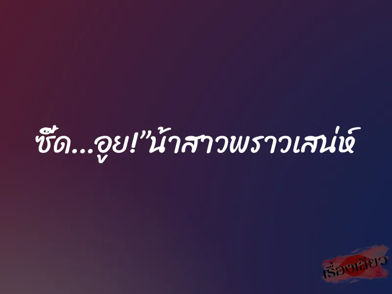 ซี๊ด…อูย!”น้าสาวพราวเสน่ห์