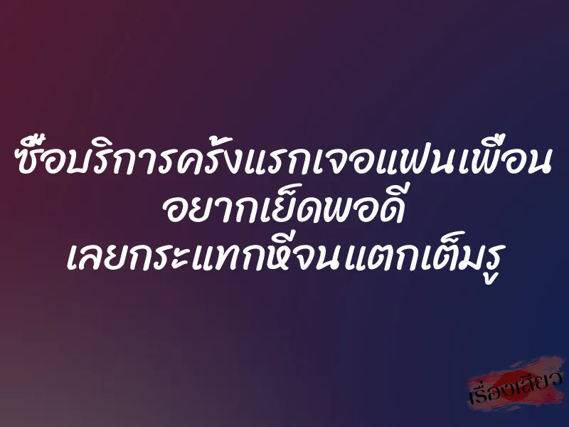 ซื้อบริการครั้งแรกเจอแฟนเพื่อน อยากเย็ดพอดี เลยกระแทกหีจนแตกเต็มรู