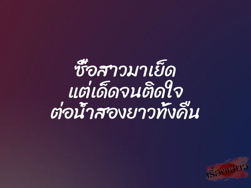 ซื้อสาวมาเย็ด แต่เด็ดจนติดใจ ต่อน้ำสองยาวทั้งคืน