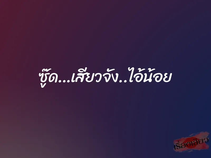 ซู๊ด…เสียวจัง..ไอ้น้อย