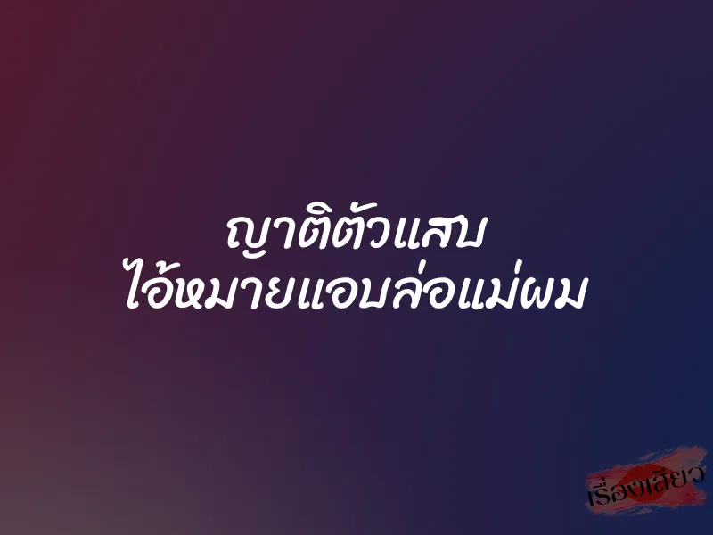 ญาติตัวแสบ ไอ้หมายแอบล่อแม่ผม