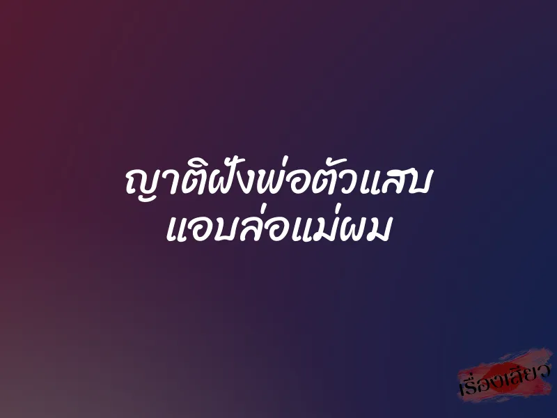 ญาติฝั่งพ่อตัวแสบ แอบล่อแม่ผม