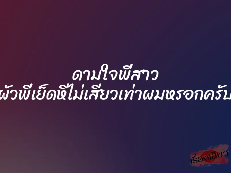 ดามใจพี่สาว ผัวพี่เย็ดหีไม่เสียวเท่าผมหรอกครับ