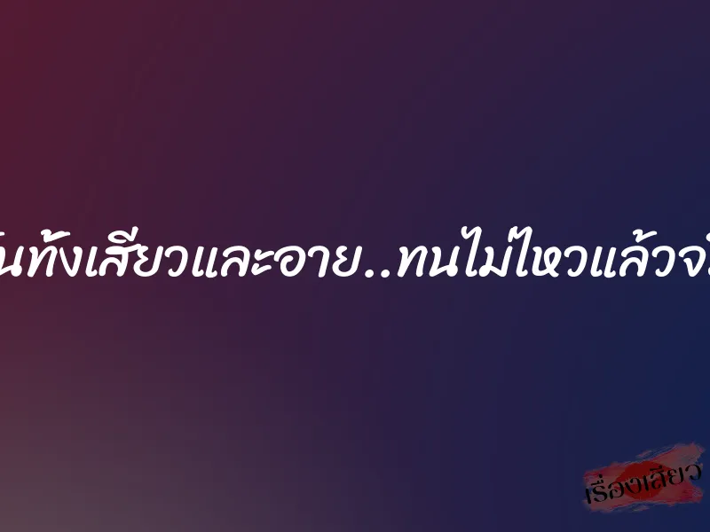 ดิฉันทั้งเสียวและอาย..ทนไม่ไหวแล้วจริงๆ