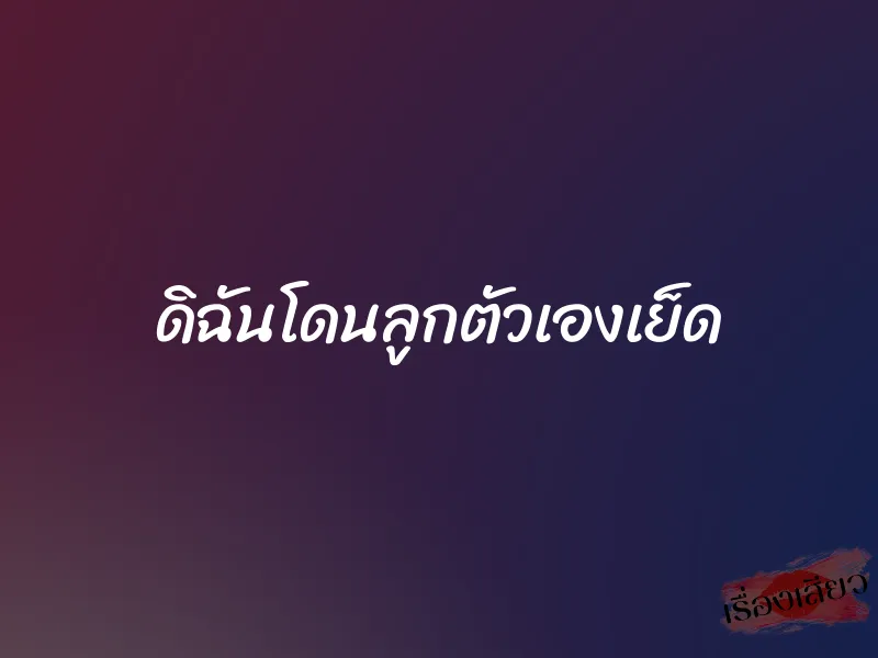 ดิฉันโดนลูกตัวเองเย็ด