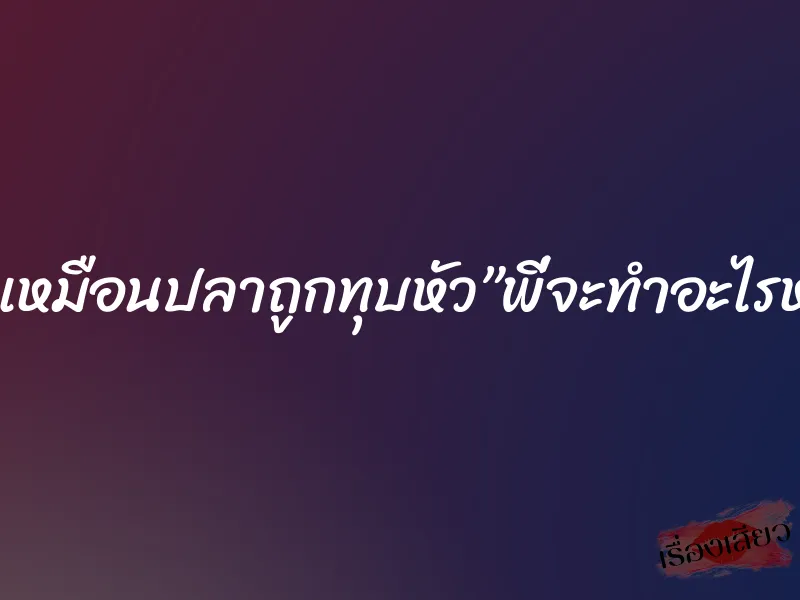 ดิ้นเหมือนปลาถูกทุบหัว”พี่จะทำอะไรหนู”