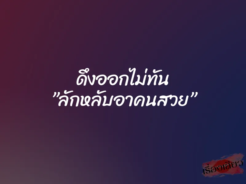 ดึงออกไม่ทัน ”ลักหลับอาคนสวย”