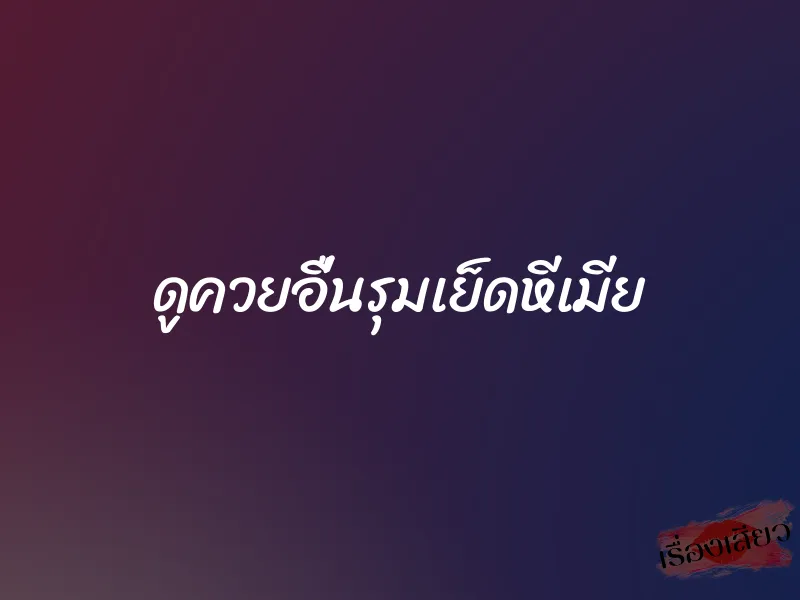 ดูควยอื่นรุมเย็ดหีเมีย