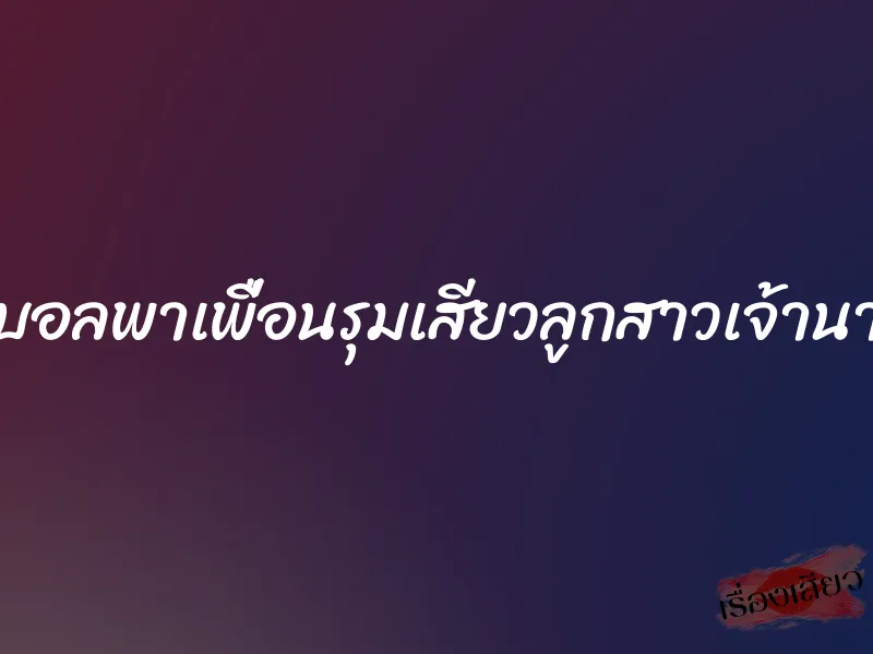 ดูบอลพาเพื่อนรุมเสียวลูกสาวเจ้านาย