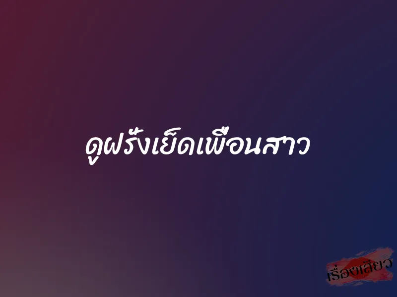 ดูฝรั่งเย็ดเพื่อนสาว