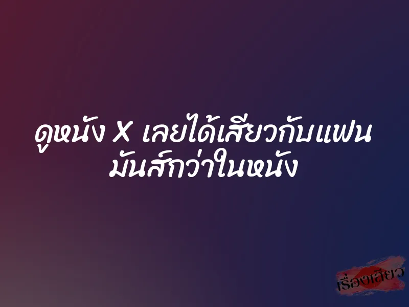 ดูหนัง X เลยได้เสียวกับแฟน มันส์กว่าในหนัง