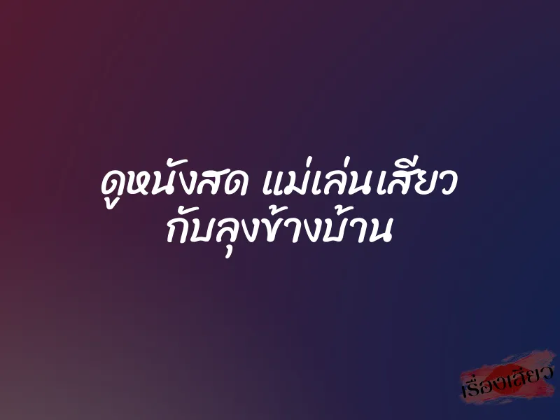 ดูหนังสด แม่เล่นเสียว กับลุงข้างบ้าน