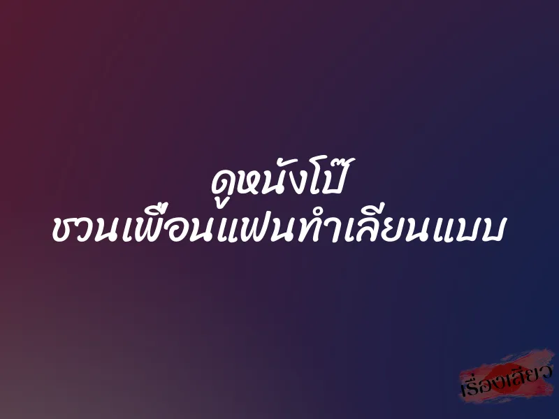 ดูหนังโป๊ ชวนเพื่อนแฟนทำเลียนแบบ