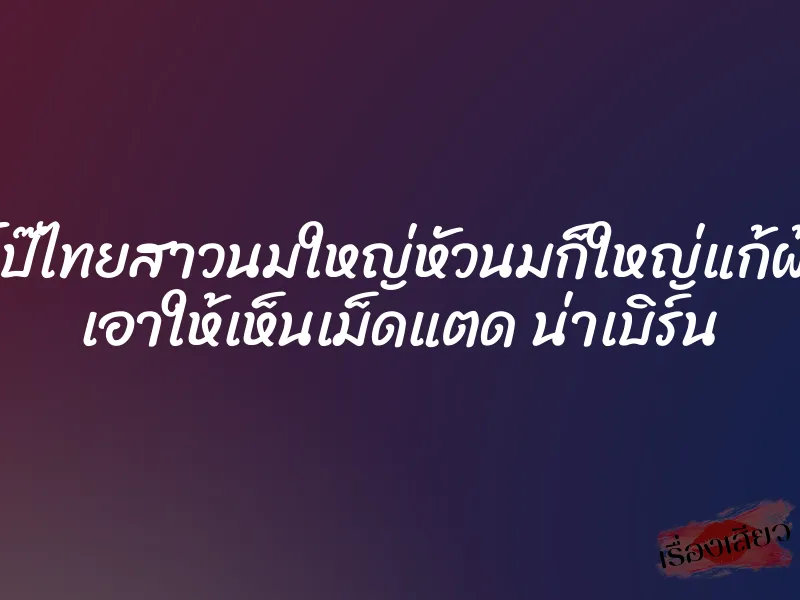 ดูหนังโป๊ไทยสาวนมใหญ่หัวนมก็ใหญ่แก้ผ้าโชว์หี เอาให้เห็นเม็ดแตด น่าเบิร์น