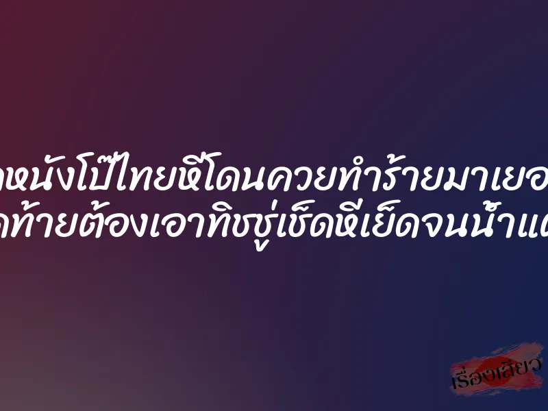 ดูหนังโป๊ไทยหีโดนควยทำร้ายมาเยอะ สุดท้ายต้องเอาทิชชู่เช็ดหีเย็ดจนน้ำแตก