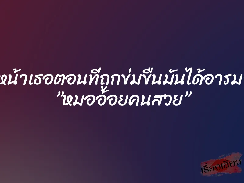 ดูหน้าเธอตอนที่ถูกข่มขืนมันได้อารมณ์ ”หมออ้อยคนสวย”